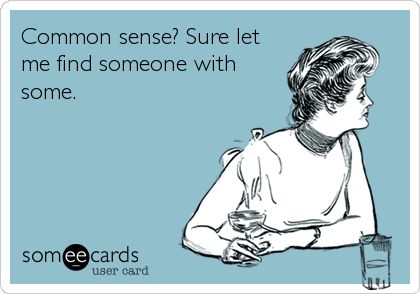 Common sense? Sure let
me find someone with
some.