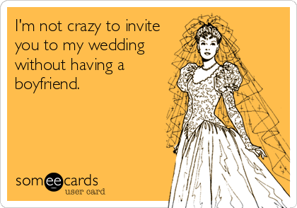 I'm not crazy to invite
you to my wedding
without having a
boyfriend.