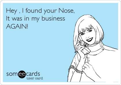 Hey , I found your Nose,
It was in my business
AGAIN!