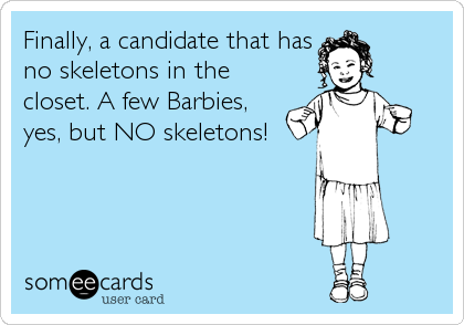 Finally, a candidate that has
no skeletons in the
closet. A few Barbies,
yes, but NO skeletons!