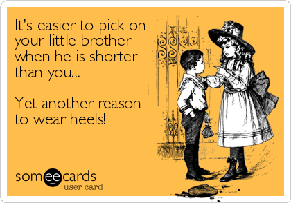 It's easier to pick on
your little brother 
when he is shorter 
than you...

Yet another reason
to wear heels!