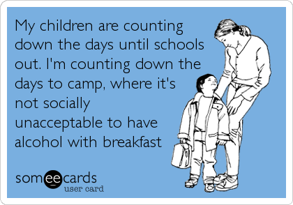 My children are counting
down the days until schools
out. I'm counting down the
days to camp, where it's
not socially
unacceptable to have
