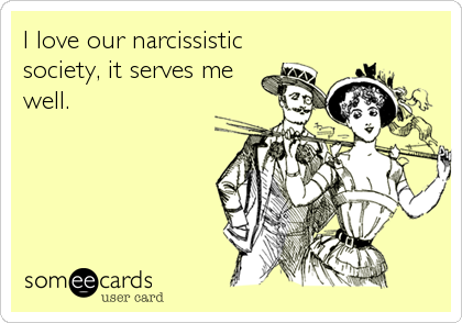 I love our narcissistic
society, it serves me
well.