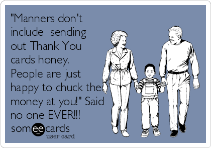 "Manners don't
include  sending
out Thank You
cards honey.
People are just
happy to chuck their
money at you!" Said
no one EVER!!!