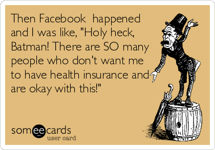 Then Facebook  happened
and I was like, "Holy heck,
Batman! There are SO many
people who don't want me
to have health insurance and
are okay with this!"