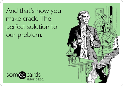 And that's how you
make crack. The
perfect solution to
our problem.