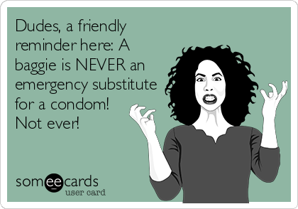 Dudes, a friendly
reminder here: A
baggie is NEVER an
emergency substitute
for a condom!
Not ever!