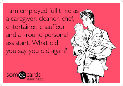 I am employed full time as
a caregiver, cleaner, chef,
entertainer, chauffeur
and all-round personal
assistant. What did
you say you did again?
