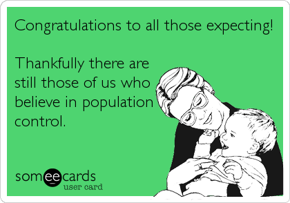 Congratulations to all those expecting!

Thankfully there are
still those of us who 
believe in population
control.