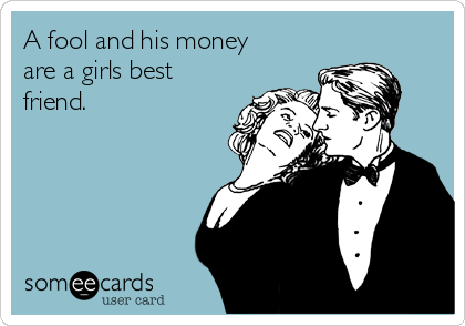 A fool and his money
are a girls best
friend.