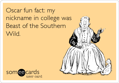 Oscar fun fact: my
nickname in college was
Beast of the Southern
Wild.