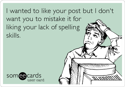 I wanted to like your post but I don't
want you to mistake it for
liking your lack of spelling
skills.