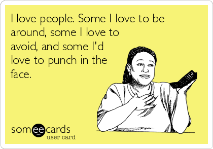 I love people. Some I love to be
around, some I love to
avoid, and some I'd
love to punch in the
face.
