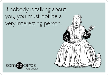 If nobody is talking about
you, you must not be a
very interesting person.