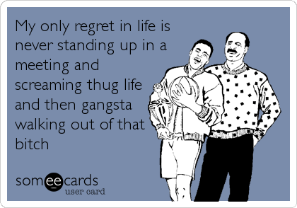 My only regret in life is
never standing up in a
meeting and
screaming thug life
and then gangsta
walking out of that
bitch