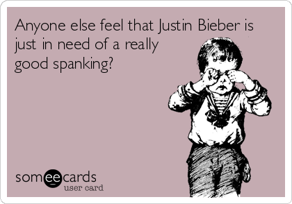 Anyone else feel that Justin Bieber is
just in need of a really
good spanking?