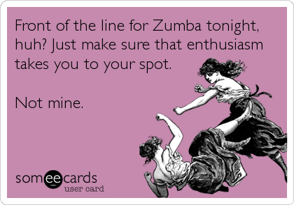 Front of the line for Zumba tonight,
huh? Just make sure that enthusiasm
takes you to your spot.

Not mine.