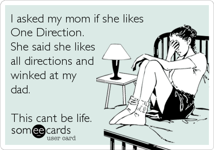 I asked my mom if she likes
One Direction.
She said she likes
all directions and
winked at my
dad. 

This cant be life.