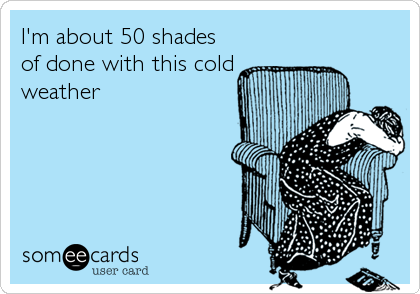 I'm about 50 shades
of done with this cold
weather