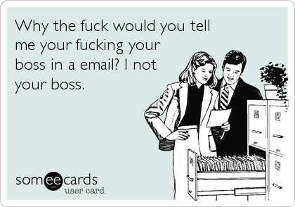 Why the fuck would you tell
me your fucking your
boss in a email? I not
your boss.