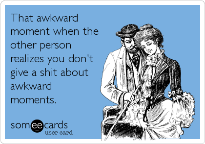 That awkward
moment when the
other person
realizes you don't
give a shit about
awkward
moments.