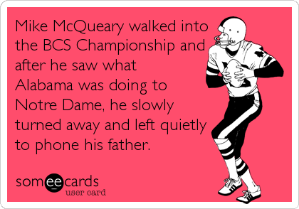 Mike McQueary walked into
the BCS Championship and
after he saw what
Alabama was doing to
Notre Dame, he slowly
turned away and left quietly
to phone his father.