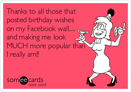 Thanks to all those that
posted birthday wishes
on my Facebook wall.....
and making me look 
MUCH more popular than 
I really am!!