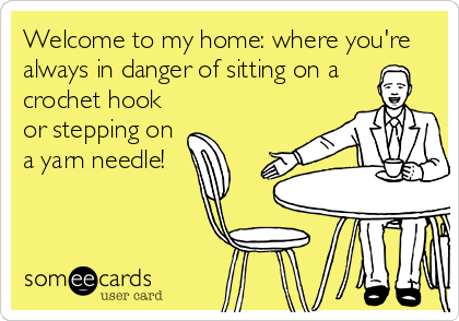 Welcome to my home: where you're
always in danger of sitting on a 
crochet hook
or stepping on
a yarn needle!