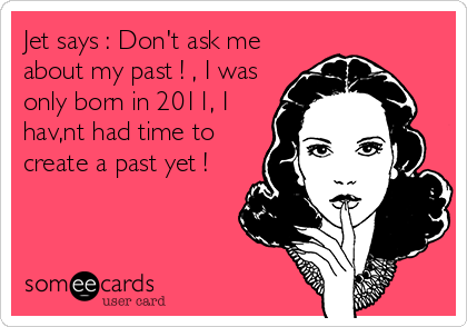Jet says : Don't ask me
about my past ! , I was
only born in 2011, I
hav,nt had time to
create a past yet !