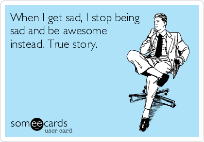 When I get sad, I stop being
sad and be awesome
instead. True story.