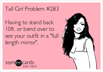 Tall Girl Problem #283

Having to stand back
10ft. or bend over to
see your outfit in a "full
length mirror".