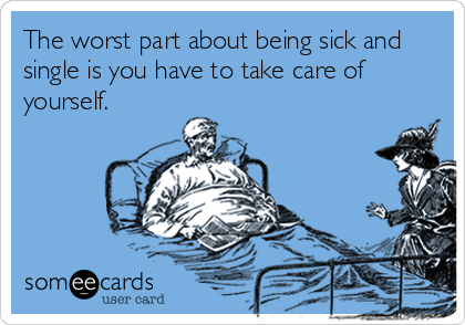 The worst part about being sick and
single is you have to take care of
yourself.