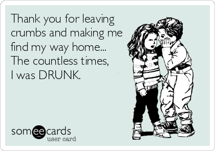 Thank you for leaving
crumbs and making me
find my way home...
The countless times,
I was DRUNK.