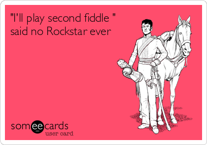 "I'll play second fiddle "
said no Rockstar ever