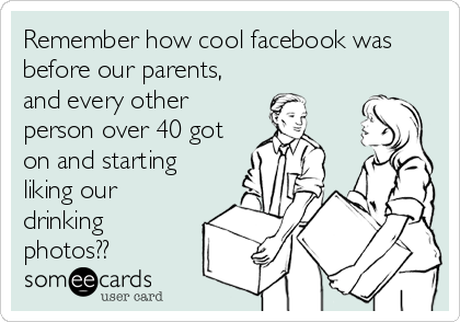 Remember how cool facebook was
before our parents,
and every other
person over 40 got
on and starting
liking our
drinking
photos??
