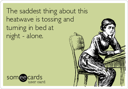 The saddest thing about this  
heatwave is tossing and   
turning in bed at
night - alone.