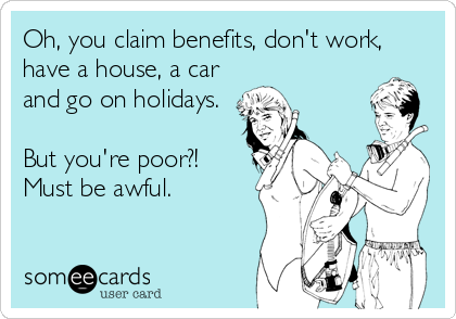 Oh, you claim benefits, don't work,
have a house, a car
and go on holidays.

But you're poor?!
Must be awful.