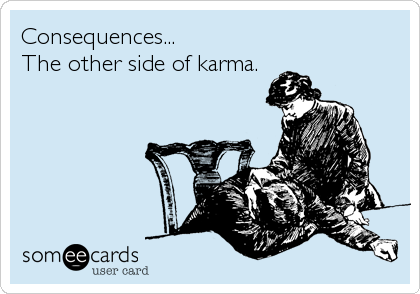Consequences...
The other side of karma.