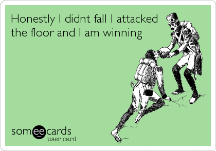 Honestly I didnt fall I attacked
the floor and I am winning