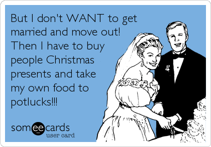 But I don't WANT to get
married and move out!
Then I have to buy
people Christmas
presents and take
my own food to
potlucks!!!