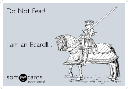 Do Not Fear! 



I am an Ecard!!...