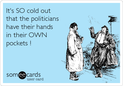 It's SO cold out
that the politicians
have their hands
in their OWN
pockets !