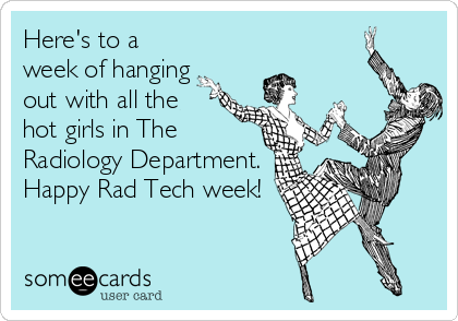 Here's to a
week of hanging
out with all the
hot girls in The
Radiology Department.
Happy Rad Tech week!