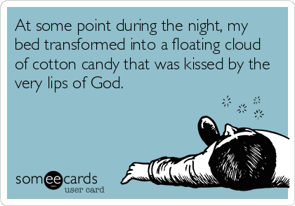 At some point during the night, my
bed transformed into a floating cloud
of cotton candy that was kissed by the
very lips of God.