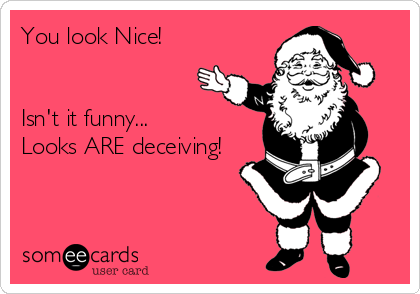 You look Nice!


Isn't it funny...
Looks ARE deceiving!