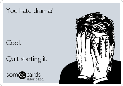 You hate drama?



Cool.

Quit starting it.