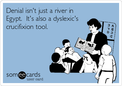 Denial isn't just a river in
Egypt.  It's also a dyslexic's
crucifixion tool.