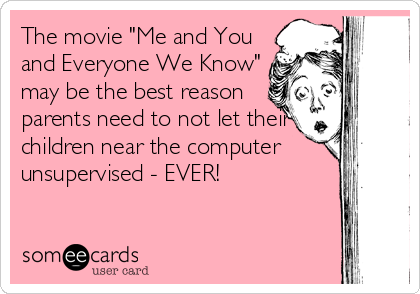 The movie "Me and You
and Everyone We Know"
may be the best reason
parents need to not let their
children near the computer
unsupervised - EVER!