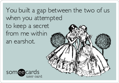 You built a gap between the two of us
when you attempted
to keep a secret
from me within
an earshot.