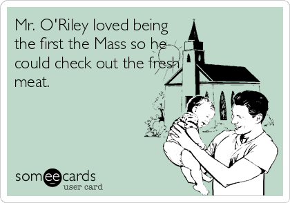 Mr. O'Riley loved being
the first the Mass so he
could check out the fresh
meat.